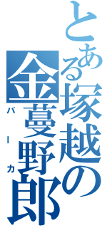 とある塚越の金蔓野郎（バーカ）