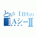 とあるＩＢ生のＩＡシーズンⅡ（連続徹夜）