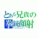 とある兄貴の拳銃顔射（ヘッドショット！）