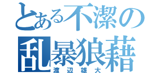 とある不潔の乱暴狼藉（渡辺雄大）