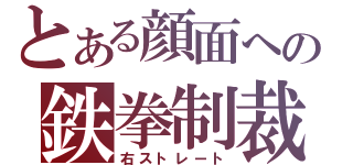 とある顔面への鉄拳制裁（右ストレート）