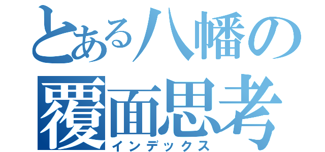 とある八幡の覆面思考（インデックス）