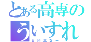 とある高専のういすれ（Ｅ科生なー）