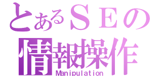 とあるＳＥの情報操作（Ｍａｎｉｐｕｌａｔｉｏｎ）