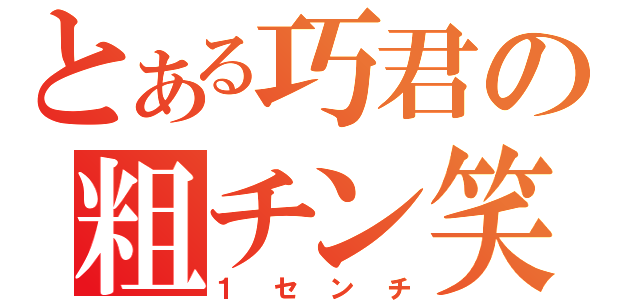 とある巧君の粗チン笑（１センチ）