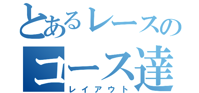 とあるレースのコース達（レイアウト）