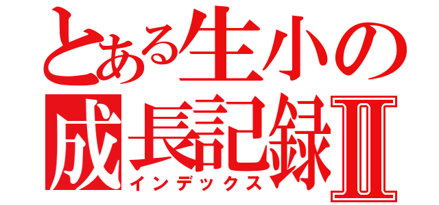 とある生小の成長記録Ⅱ（インデックス）