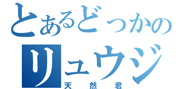 とあるどっかのリュウジ君（天然君）