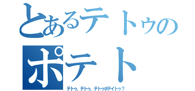 とあるテトゥのポテト（テトゥ、テトゥ、テトゥポテイトゥ？）