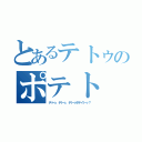 とあるテトゥのポテト（テトゥ、テトゥ、テトゥポテイトゥ？）