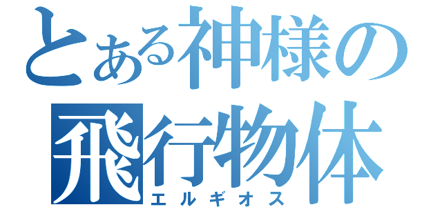 とある神様の飛行物体（エルギオス）