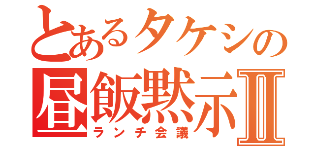 とあるタケシの昼飯黙示録Ⅱ（ランチ会議）