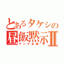 とあるタケシの昼飯黙示録Ⅱ（ランチ会議）