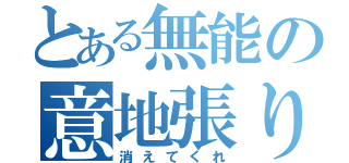 とある無能の意地張り（消えてくれ）