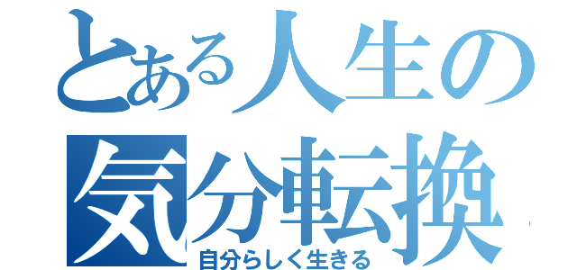 とある人生の気分転換（自分らしく生きる）