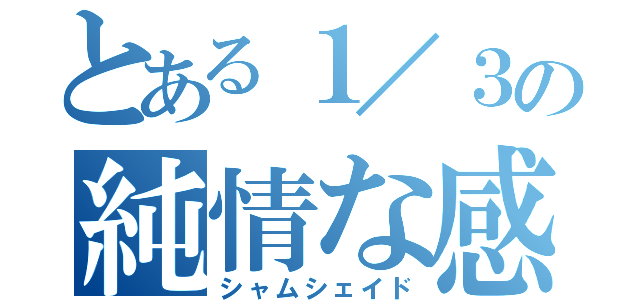 とある１／３の純情な感情（シャムシェイド）