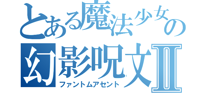 とある魔法少女の幻影呪文Ⅱ（ファントムアセント）