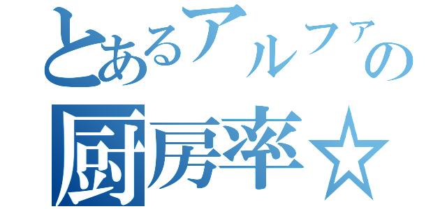 とあるアルファの厨房率☆（）