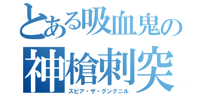 とある吸血鬼の神槍刺突（スピア・ザ・グングニル）