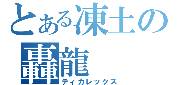 とある凍土の轟龍（ティガレックス）