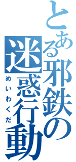 とある邪鉄の迷惑行動（めいわくだ）