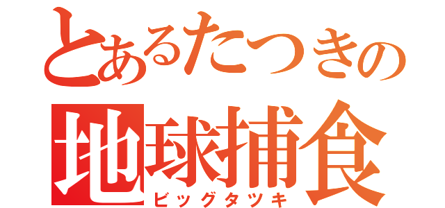 とあるたつきの地球捕食（ビッグタツキ）