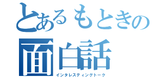 とあるもときの面白話（インタレスティングトーク）