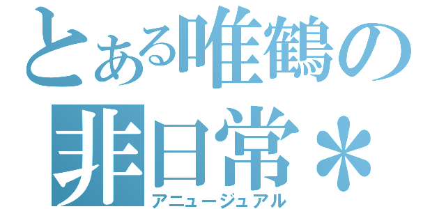 とある唯鶴の非日常＊（アニュージュアル）