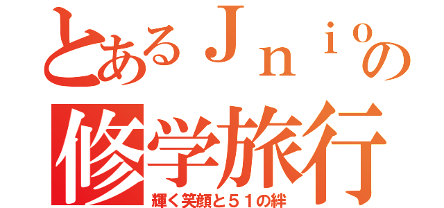 とあるＪｎｉｏｒ Ｈｉｇｈ Ｓｃｈｏｏｌの修学旅行（輝く笑顔と５１の絆）