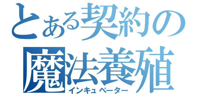 とある契約の魔法養殖（インキュベーター）