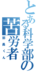 とある科学部の苦労者（部長くん）