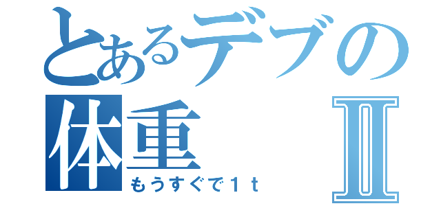 とあるデブの体重Ⅱ（もうすぐで１ｔ）