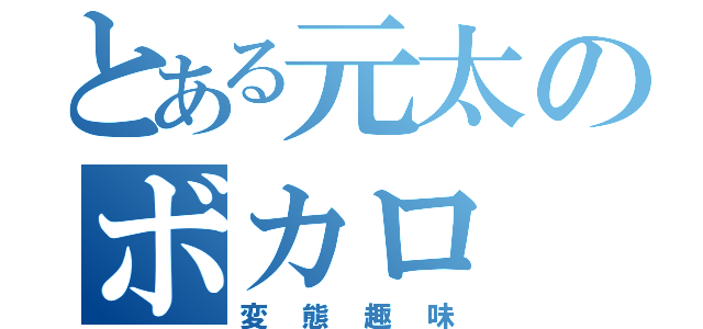 とある元太のボカロ（変態趣味）