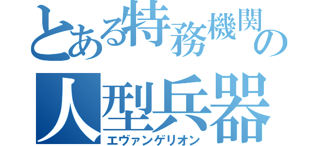 とある特務機関の人型兵器（エヴァンゲリオン）