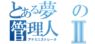 とある夢の管理人Ⅱ（アドミニストレータ）