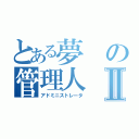 とある夢の管理人Ⅱ（アドミニストレータ）