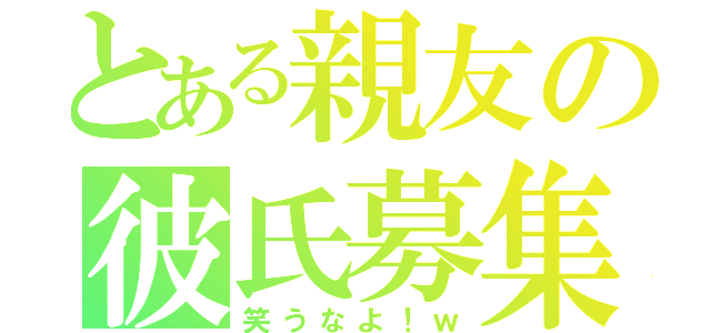 とある親友の彼氏募集（笑うなよ！ｗ）