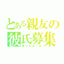 とある親友の彼氏募集（笑うなよ！ｗ）