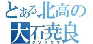 とある北高の大石尭良（クソメガネ）