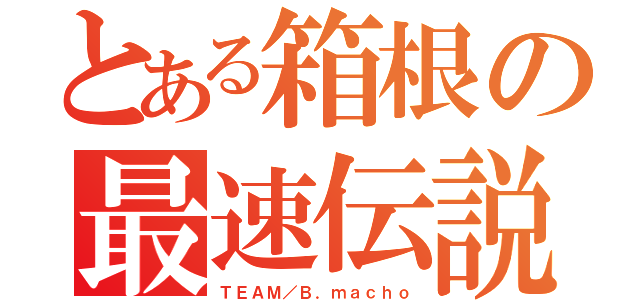 とある箱根の最速伝説（ＴＥＡＭ／Ｂ．ｍａｃｈｏ）