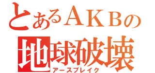 とあるＡＫＢの地球破壊（アースブレイク）