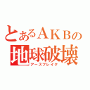 とあるＡＫＢの地球破壊（アースブレイク）