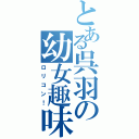 とある呉羽の幼女趣味（ロリコン！）