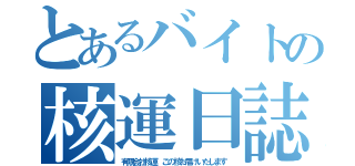 とあるバイトの核運日誌（有限会社核運 この核お届けいたします）