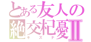 とある友人の絶交杞憂Ⅱ（キズナ）