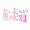 とある友人の絶交杞憂Ⅱ（キズナ）