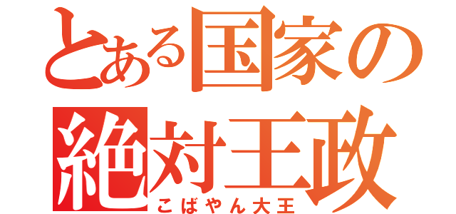 とある国家の絶対王政（こばやん大王）