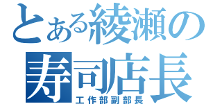 とある綾瀬の寿司店長（工作部副部長）