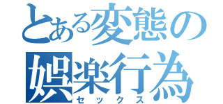 とある変態の娯楽行為（セックス）