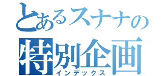 とあるスナナの特別企画（インデックス）